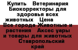  Купить : Ветеринария.Биокорректоры для здоровья всех животных › Цена ­ 100 - Все города Животные и растения » Аксесcуары и товары для животных   . Ставропольский край